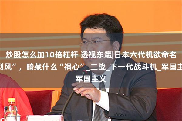 炒股怎么加10倍杠杆 透视东瀛|日本六代机欲命名“烈风”，暗藏什么“祸心”_二战_下一代战斗机_军国主义