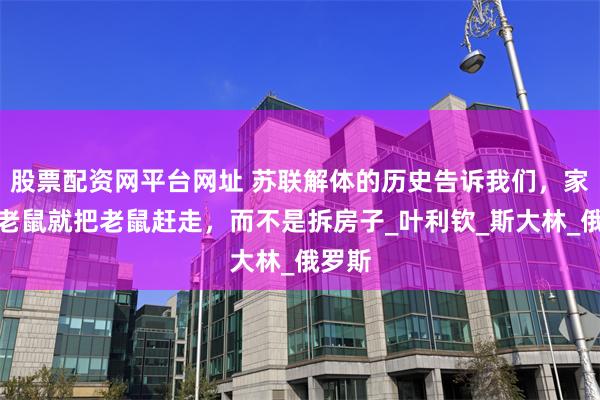 股票配资网平台网址 苏联解体的历史告诉我们，家里有老鼠就把老鼠赶走，而不是拆房子_叶利钦_斯大林_俄罗斯