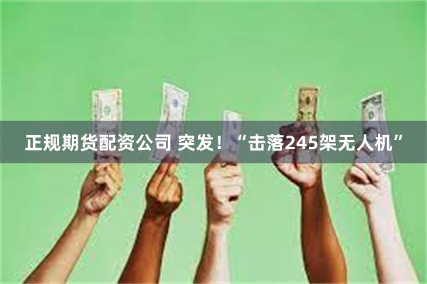 正规期货配资公司 突发！“击落245架无人机”