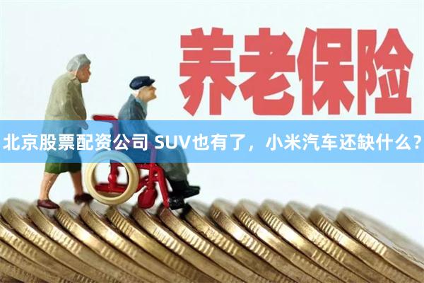 北京股票配资公司 SUV也有了，小米汽车还缺什么？