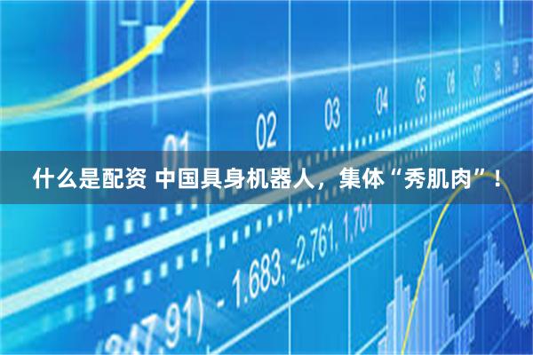什么是配资 中国具身机器人，集体“秀肌肉”！