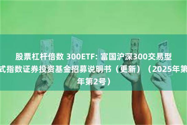 股票杠杆倍数 300ETF: 富国沪深300交易型开放式指数证券投资基金招募说明书(更新)(2025年第2号)