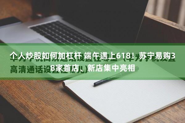个人炒股如何加杠杆 端午遇上618！苏宁易购38家首店、新店集中亮相