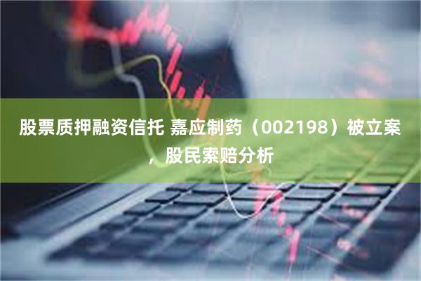 股票质押融资信托 嘉应制药（002198）被立案，股民索赔分析