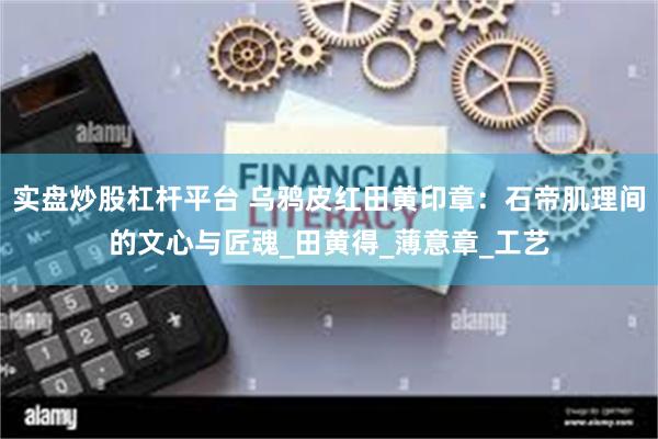 实盘炒股杠杆平台 乌鸦皮红田黄印章：石帝肌理间的文心与匠魂_田黄得_薄意章_工艺