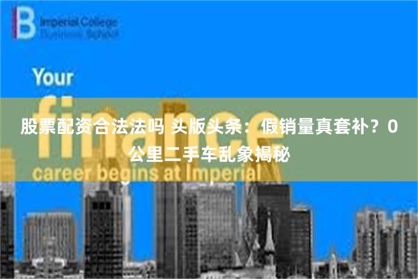 股票配资合法法吗 头版头条：假销量真套补？0公里二手车乱象揭秘