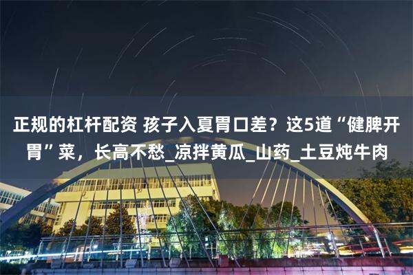 正规的杠杆配资 孩子入夏胃口差？这5道“健脾开胃”菜，长高不愁_凉拌黄瓜_山药_土豆炖牛肉