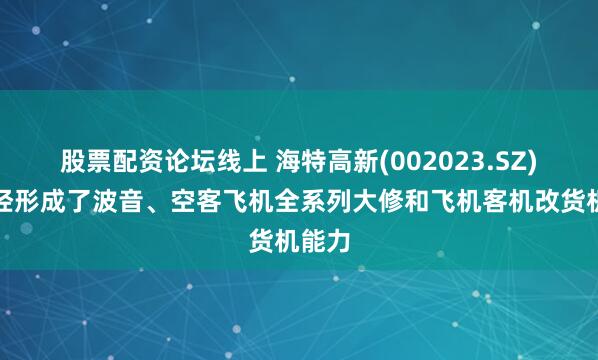 股票配资论坛线上 海特高新(002023.SZ)：已经形成了波音、空客飞机全系列大修和飞机客机改货机能力