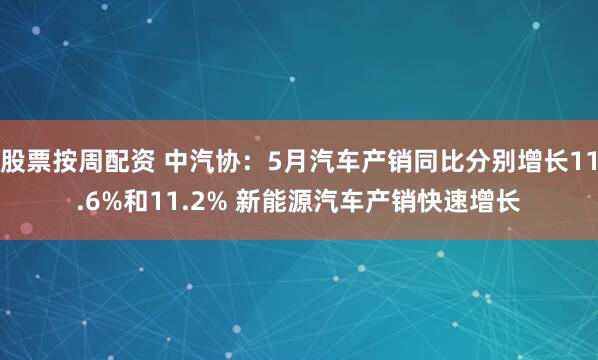 股票按周配资 中汽协：5月汽车产销同比分别增长11.6%和11.2% 新能源汽车产销快速增长