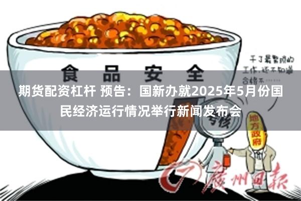 期货配资杠杆 预告：国新办就2025年5月份国民经济运行情况举行新闻发布会