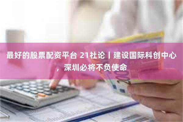 最好的股票配资平台 21社论丨建设国际科创中心，深圳必将不负使命