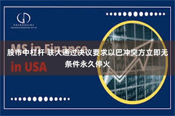 股市中杠杆 联大通过决议要求以巴冲突方立即无条件永久停火