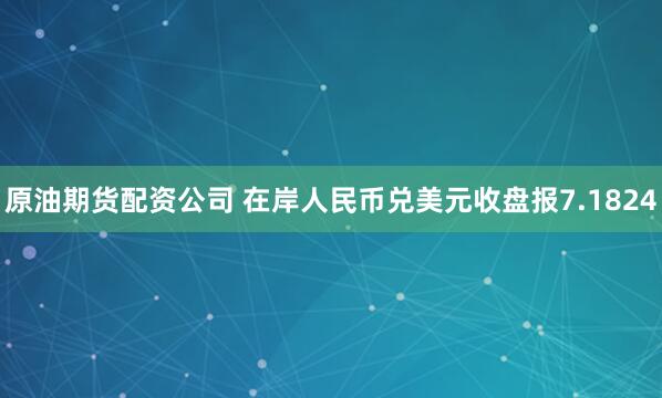原油期货配资公司 在岸人民币兑美元收盘报7.1824