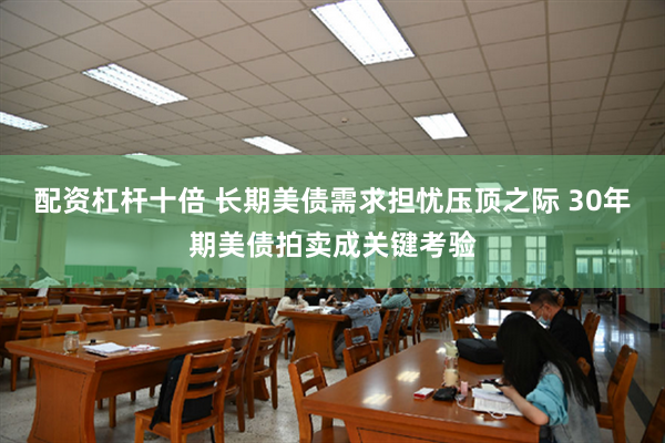 配资杠杆十倍 长期美债需求担忧压顶之际 30年期美债拍卖成关键考验