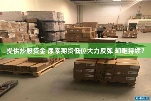 提供炒股资金 尿素期货低位大力反弹 却难持续？