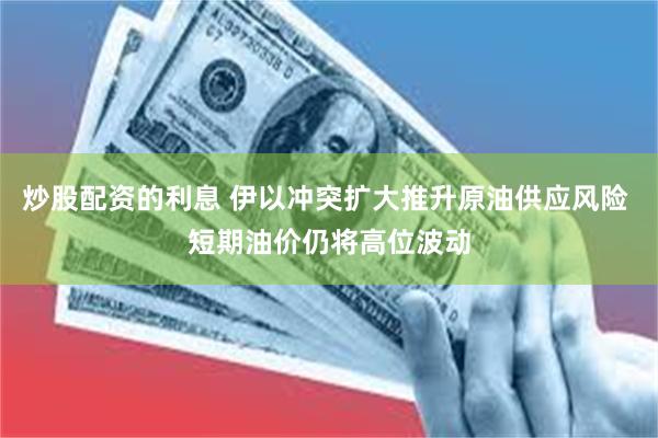 炒股配资的利息 伊以冲突扩大推升原油供应风险 短期油价仍将高位波动