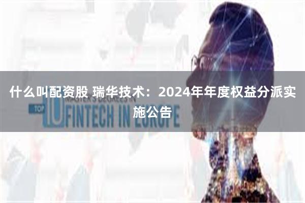 什么叫配资股 瑞华技术：2024年年度权益分派实施公告