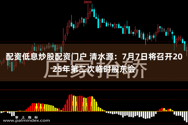 配资低息炒股配资门户 清水源：7月7日将召开2025年第二次临时股东会
