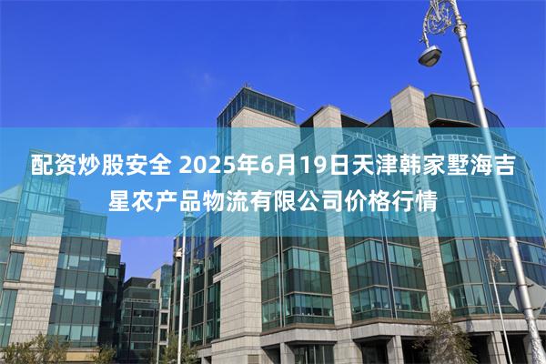 配资炒股安全 2025年6月19日天津韩家墅海吉星农产品物流有限公司价格行情