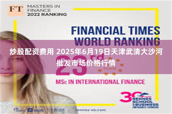 炒股配资费用 2025年6月19日天津武清大沙河批发市场价格行情