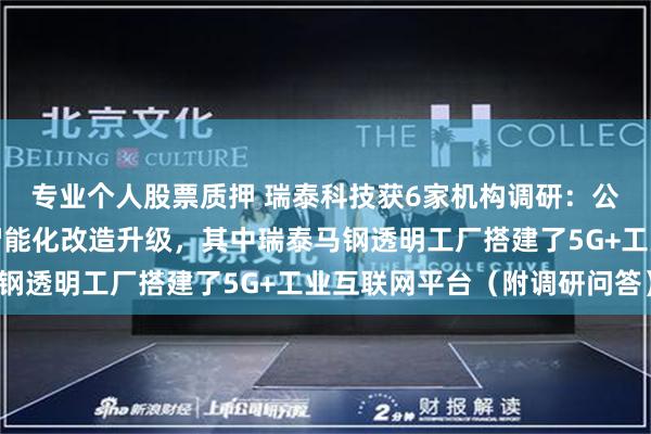 专业个人股票质押 瑞泰科技获6家机构调研：公司在行业内较早布局智能化改造升级，其中瑞泰马钢透明工厂搭建了5G+工业互联网平台（附调研问答）