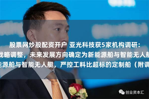 股票网炒股配资开户 亚光科技获5家机构调研：公司对船舶业务进行了战略调整，未来发展方向确定为新能源船与智能无人艇，严控工料比超标的定制船（附调研问答）