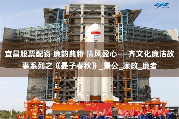 宜昌股票配资 廉韵典籍 清风盈心——齐文化廉洁故事系列之《晏子春秋》_景公_廉政_廉者
