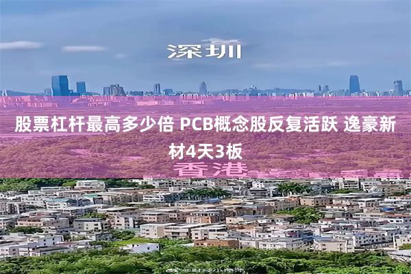 股票杠杆最高多少倍 PCB概念股反复活跃 逸豪新材4天3板