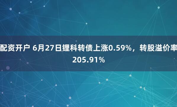 配资开户 6月27日锂科转债上涨0.59%，转股溢价率205.91%