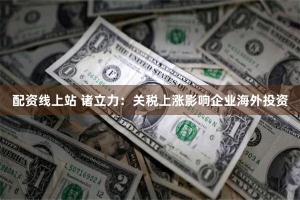 配资线上站 诸立力：关税上涨影响企业海外投资
