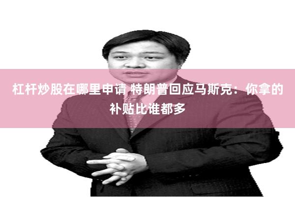 杠杆炒股在哪里申请 特朗普回应马斯克：你拿的补贴比谁都多