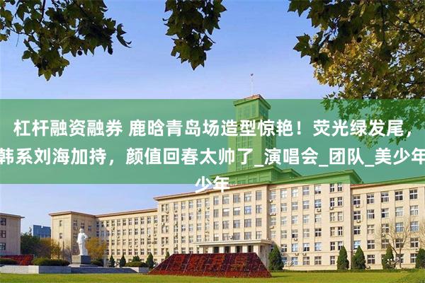 杠杆融资融券 鹿晗青岛场造型惊艳！荧光绿发尾，韩系刘海加持，颜值回春太帅了_演唱会_团队_美少年