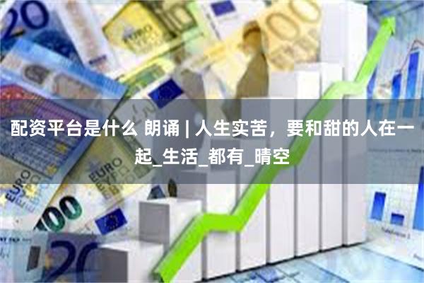 配资平台是什么 朗诵 | 人生实苦，要和甜的人在一起_生活_都有_晴空