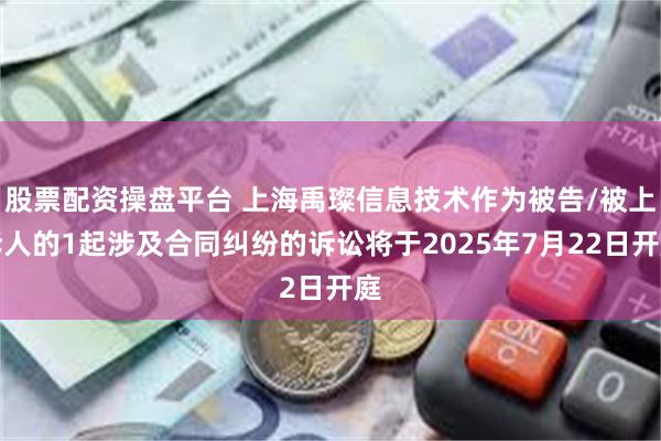 股票配资操盘平台 上海禹璨信息技术作为被告/被上诉人的1起涉及合同纠纷的诉讼将于2025年7月22日开庭