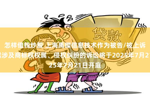 怎样借钱炒股 上海禹璨信息技术作为被告/被上诉人的1起涉及商标权权属、侵权纠纷的诉讼将于2025年7月21日开庭