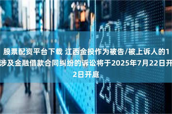 股票配资平台下载 江西金投作为被告/被上诉人的1起涉及金融借款合同纠纷的诉讼将于2025年7月22日开庭