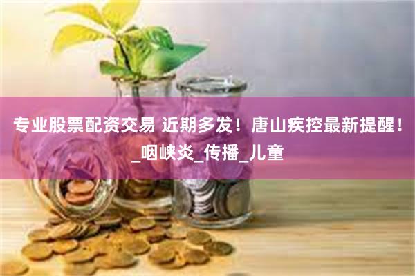 专业股票配资交易 近期多发！唐山疾控最新提醒！_咽峡炎_传播_儿童