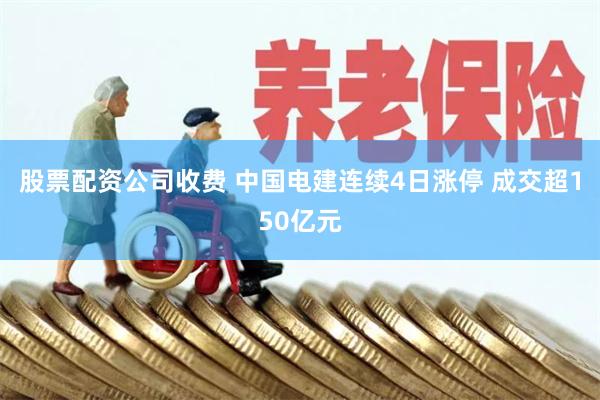股票配资公司收费 中国电建连续4日涨停 成交超150亿元