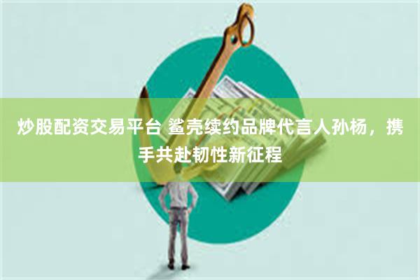 炒股配资交易平台 鲨壳续约品牌代言人孙杨，携手共赴韧性新征程