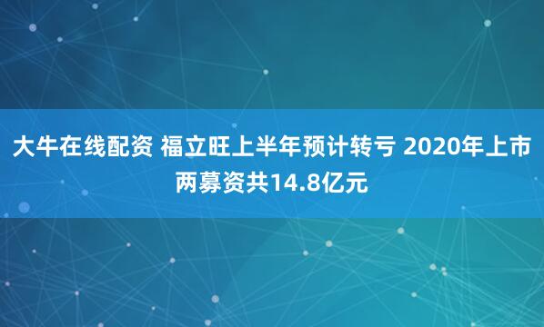 大牛在线配资 福立旺上半年预计转亏 2020年上市两募资共14.8亿元