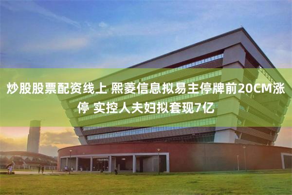 炒股股票配资线上 熙菱信息拟易主停牌前20CM涨停 实控人夫妇拟套现7亿