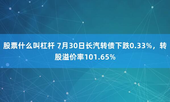 股票什么叫杠杆 7月30日长汽转债下跌0.33%，转股溢价率101.65%