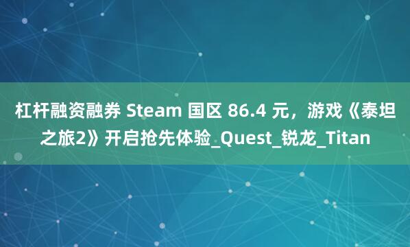 杠杆融资融券 Steam 国区 86.4 元，游戏《泰坦之旅2》开启抢先体验_Quest_锐龙_Titan