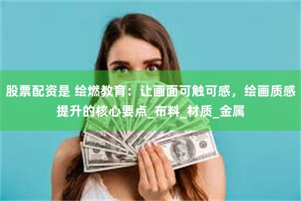 股票配资是 绘燃教育：让画面可触可感，绘画质感提升的核心要点_布料_材质_金属