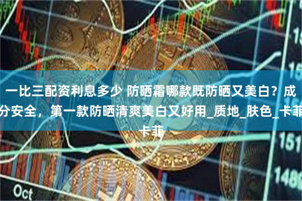 一比三配资利息多少 防晒霜哪款既防晒又美白？成分安全，第一款防晒清爽美白又好用_质地_肤色_卡菲