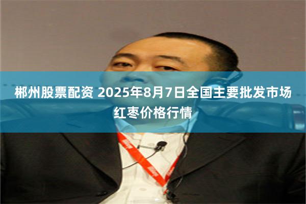 郴州股票配资 2025年8月7日全国主要批发市场红枣价格行情