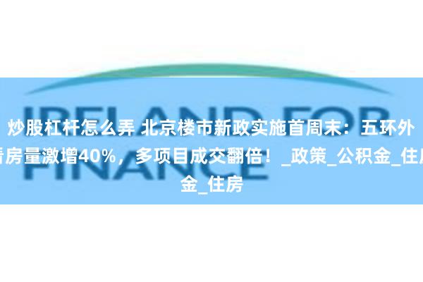 炒股杠杆怎么弄 北京楼市新政实施首周末：五环外看房量激增40%，多项目成交翻倍！_政策_公积金_住房