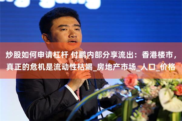 炒股如何申请杠杆 付鹏内部分享流出：香港楼市，真正的危机是流动性枯竭_房地产市场_人口_价格