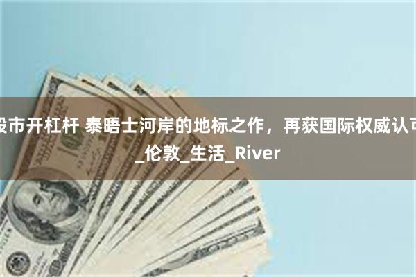 股市开杠杆 泰晤士河岸的地标之作，再获国际权威认可_伦敦_生活_River