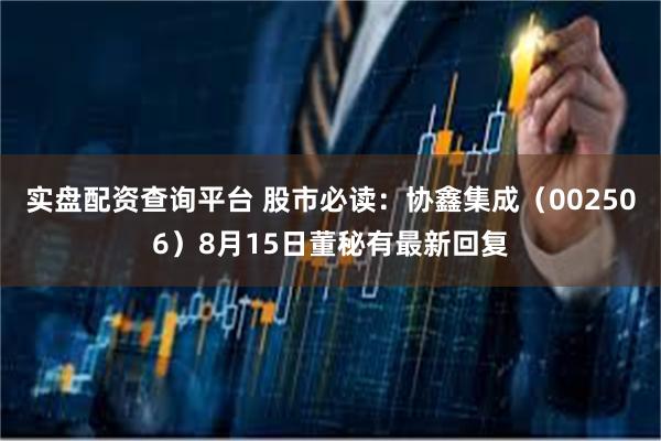 实盘配资查询平台 股市必读：协鑫集成（002506）8月15日董秘有最新回复